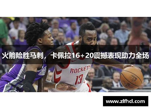 火箭险胜马刺，卡佩拉16+20震撼表现助力全场