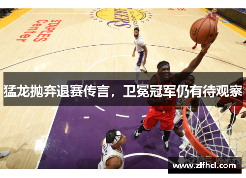 猛龙抛弃退赛传言，卫冕冠军仍有待观察