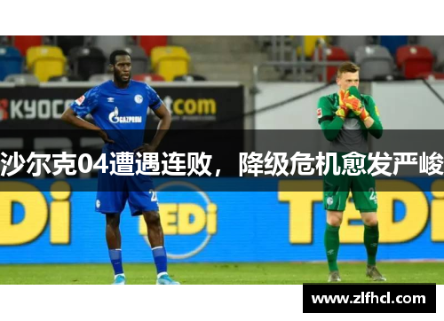 沙尔克04遭遇连败，降级危机愈发严峻