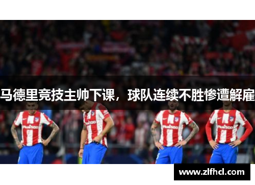 马德里竞技主帅下课，球队连续不胜惨遭解雇