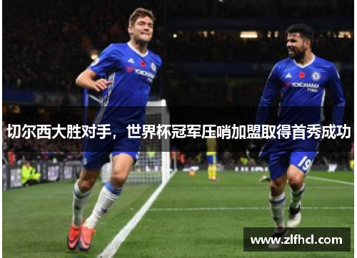切尔西大胜对手，世界杯冠军压哨加盟取得首秀成功