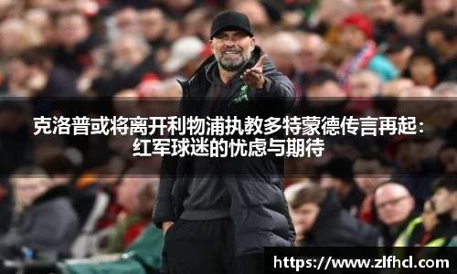 克洛普或将离开利物浦执教多特蒙德传言再起：红军球迷的忧虑与期待