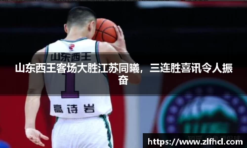 山东西王客场大胜江苏同曦，三连胜喜讯令人振奋