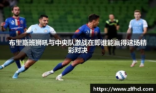 布里斯班狮吼与中央队激战在即谁能赢得这场精彩对决
