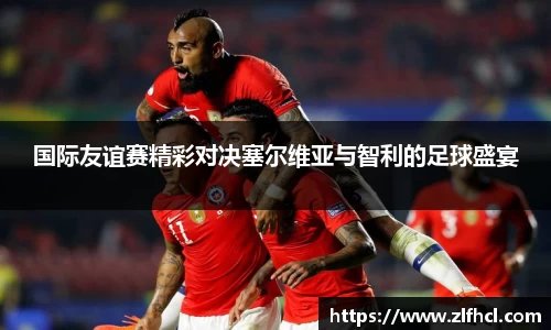 国际友谊赛精彩对决塞尔维亚与智利的足球盛宴
