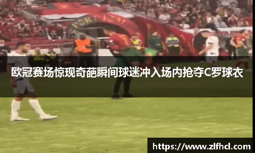 欧冠赛场惊现奇葩瞬间球迷冲入场内抢夺C罗球衣