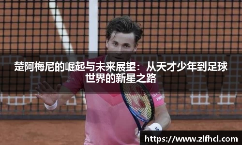 楚阿梅尼的崛起与未来展望：从天才少年到足球世界的新星之路