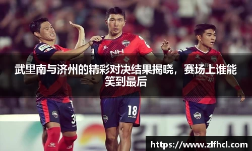 武里南与济州的精彩对决结果揭晓，赛场上谁能笑到最后