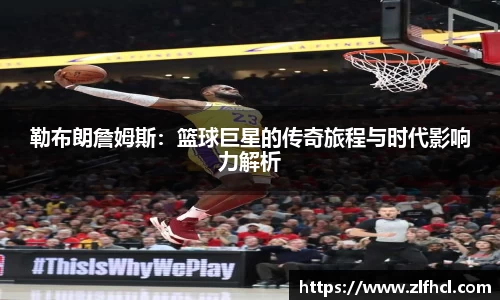 勒布朗詹姆斯：篮球巨星的传奇旅程与时代影响力解析