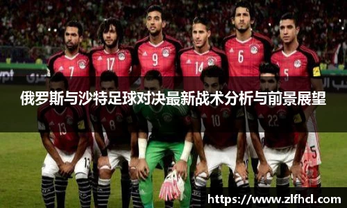 俄罗斯与沙特足球对决最新战术分析与前景展望