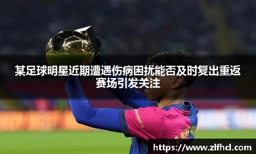 某足球明星近期遭遇伤病困扰能否及时复出重返赛场引发关注