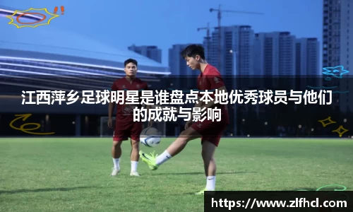 江西萍乡足球明星是谁盘点本地优秀球员与他们的成就与影响