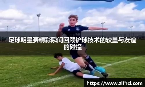足球明星赛精彩瞬间回顾铲球技术的较量与友谊的碰撞