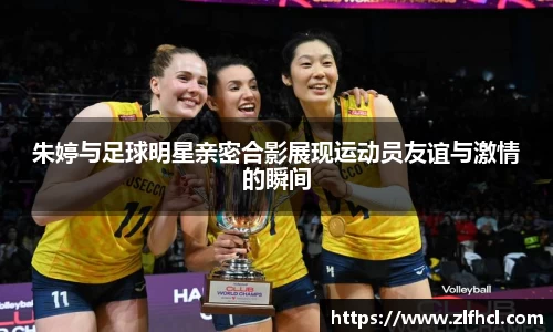 朱婷与足球明星亲密合影展现运动员友谊与激情的瞬间