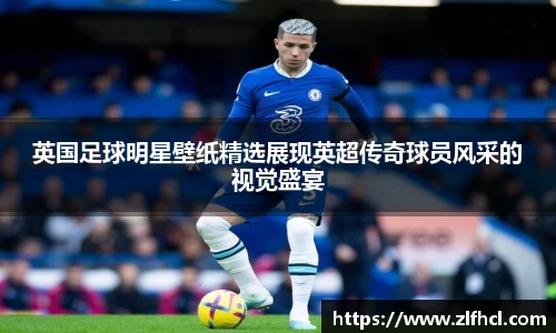 英国足球明星壁纸精选展现英超传奇球员风采的视觉盛宴